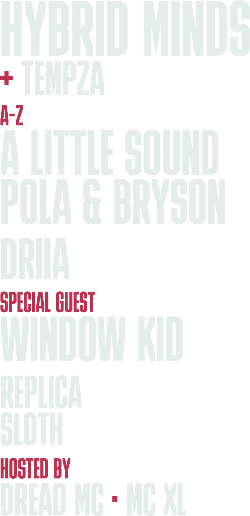 Line-up: Hybrid Minds and Tempza. A to Z: A Little Sound, Pola & Bryson, Driia. Special guest Window Kid. Replica, Sloth. Hosted by Dread MC and MC XL.